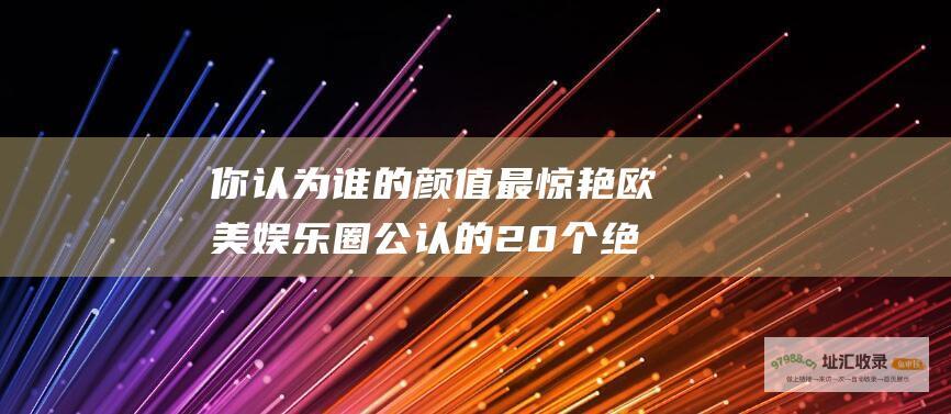 你认为谁的颜值最惊艳 欧美娱乐圈公认的20个绝世大美女