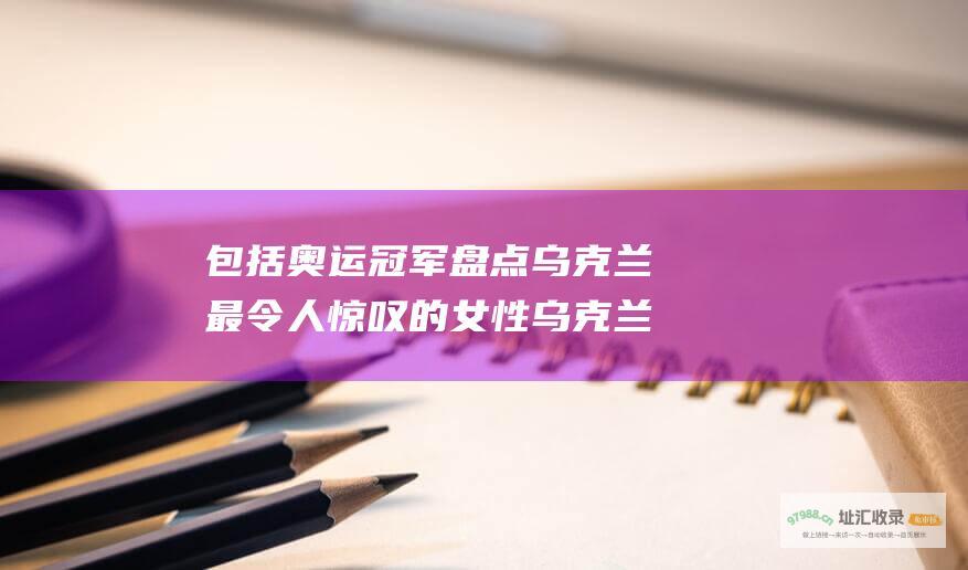 包括奥运冠军 盘点乌克兰最令人惊叹的女性 乌克兰美女大全
