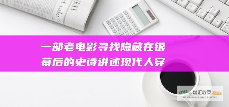 一部老电影寻找隐藏在银幕后的史诗讲述现代人穿