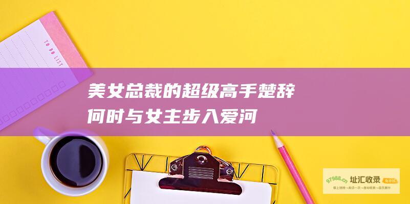 美女总裁的超级高手楚辞何时与女主步入爱河