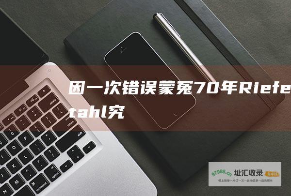 因一次错误蒙冤70年Riefenstahl究