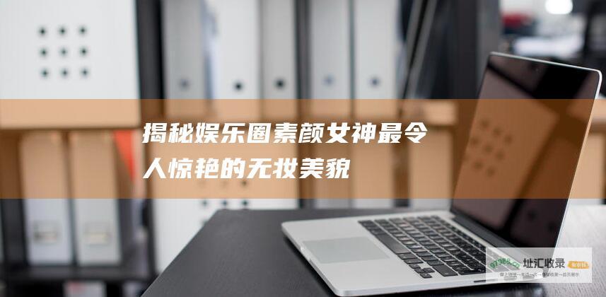 揭秘娱乐圈素颜女神 最令人惊艳的无妆美貌