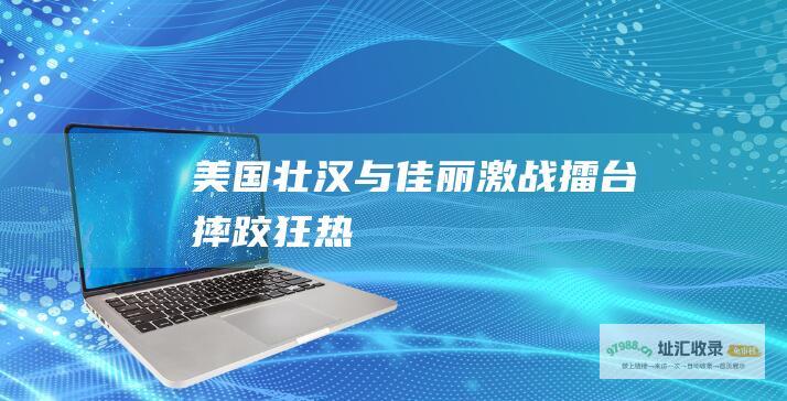 美国壮汉与佳丽激战擂台 摔跤狂热