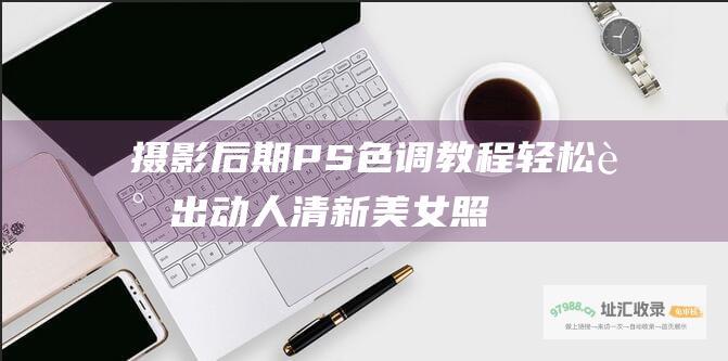 摄影后期PS色调教程 轻松调出动人清新美女照