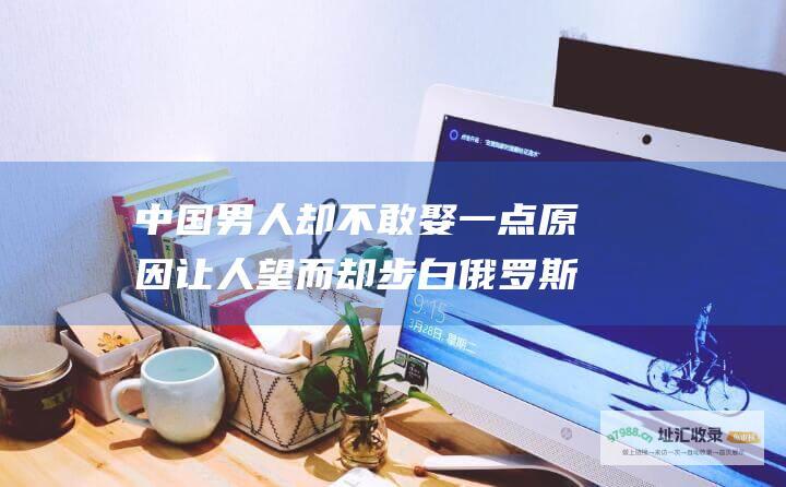 中国男人却不敢娶一点原因让人望而却步白俄罗斯