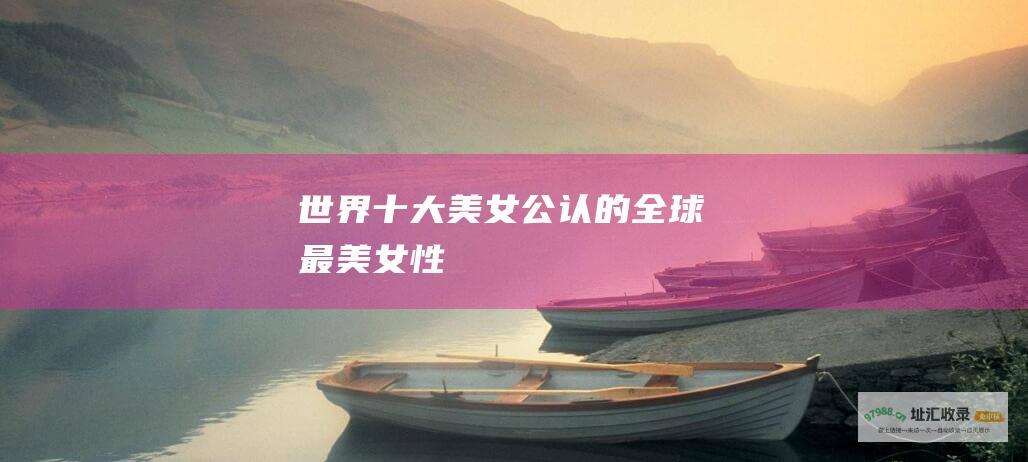 世界十大美女公认的全球最美女性