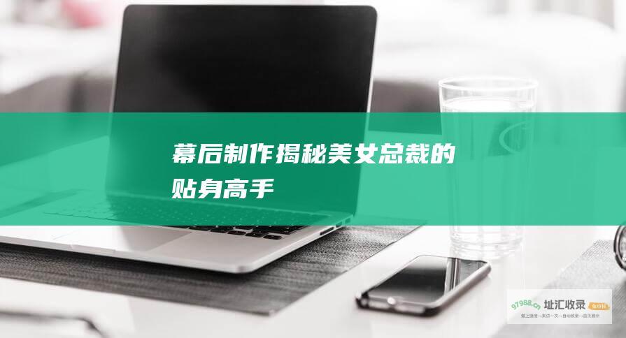 幕后制作揭秘美女总裁的贴身高手