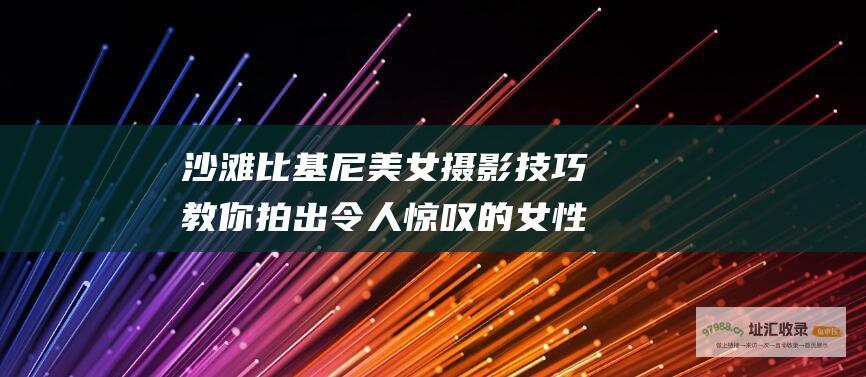 沙滩比基尼美女摄影技巧教你拍出令人惊叹的女性