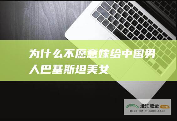 为什么不愿意嫁给中国男人巴基斯坦美女