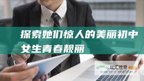 探索她们惊人的美丽初中女生青春靓丽