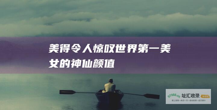 美得令人惊叹世界第一美女的神仙颜值