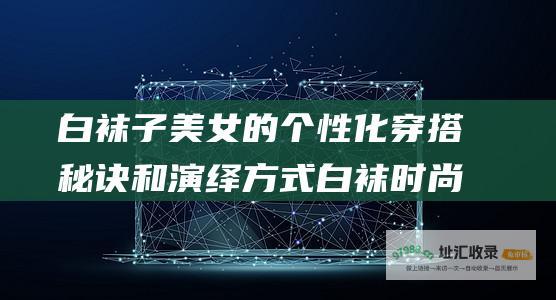 白袜子美女的个性化穿搭秘诀和演绎方式 白袜时尚指南