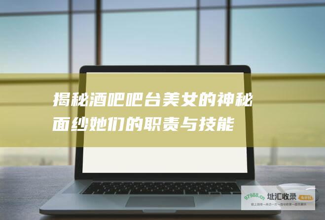 揭秘酒吧吧台美女的神秘面纱 她们的职责与技能
