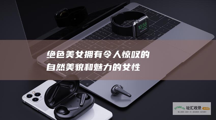 绝色美女 拥有令人惊叹的自然美貌和魅力的女性