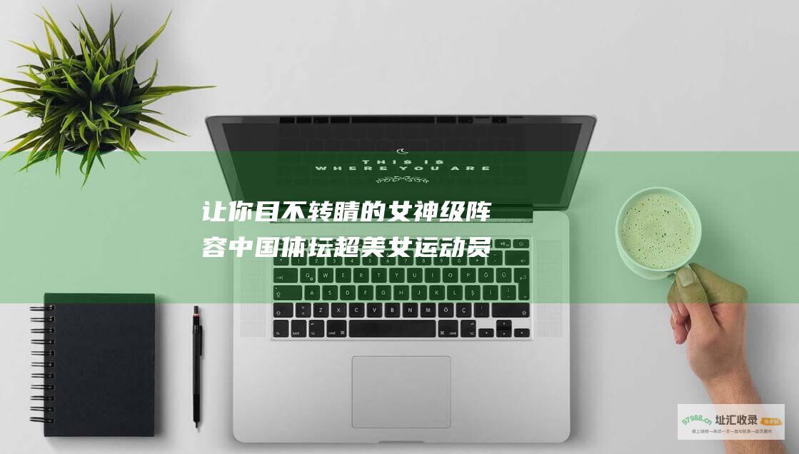 让你目不转睛的女神级阵容 中国体坛超美女运动员