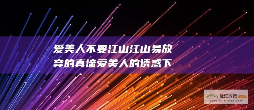 爱美人不要江山江山易放弃的真谛爱美人的诱惑下