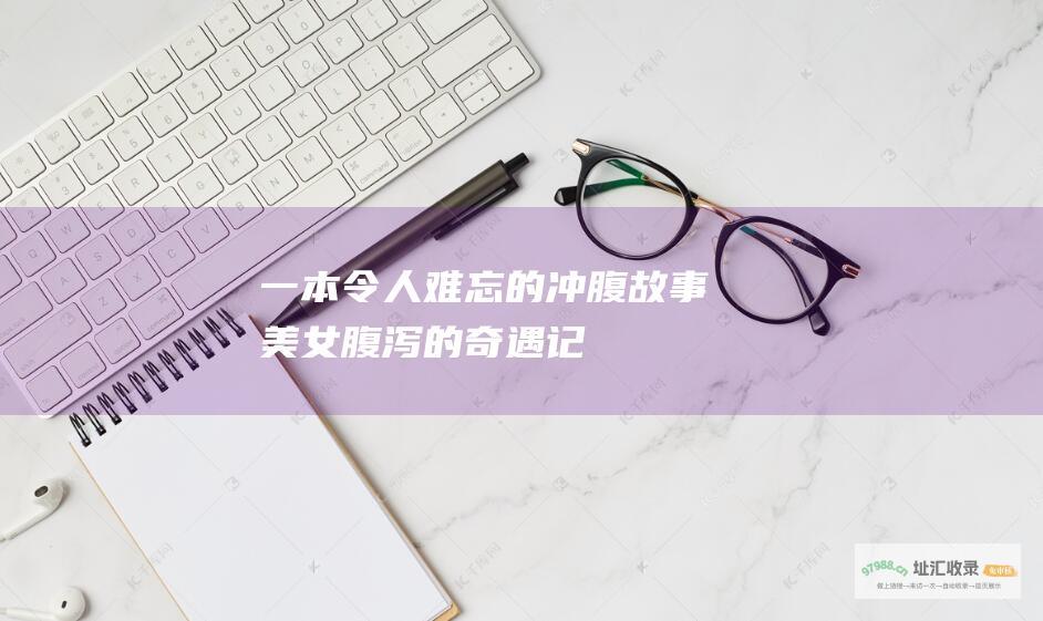 一本令人难忘的冲腹故事美女腹泻的奇遇记