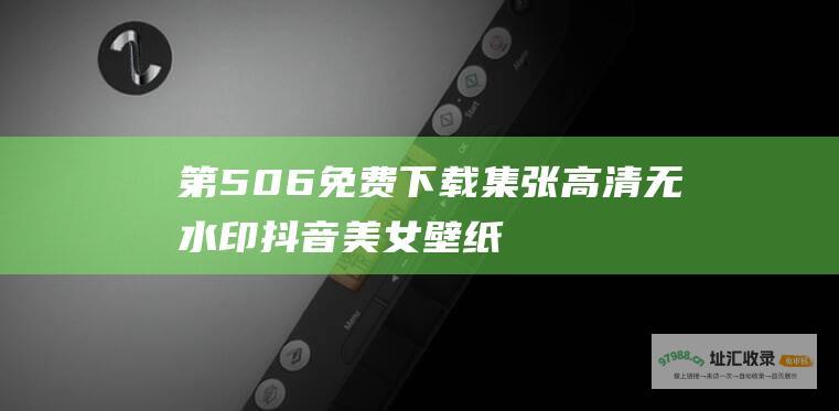 第506免费下载集张高清无水印抖音美女壁纸