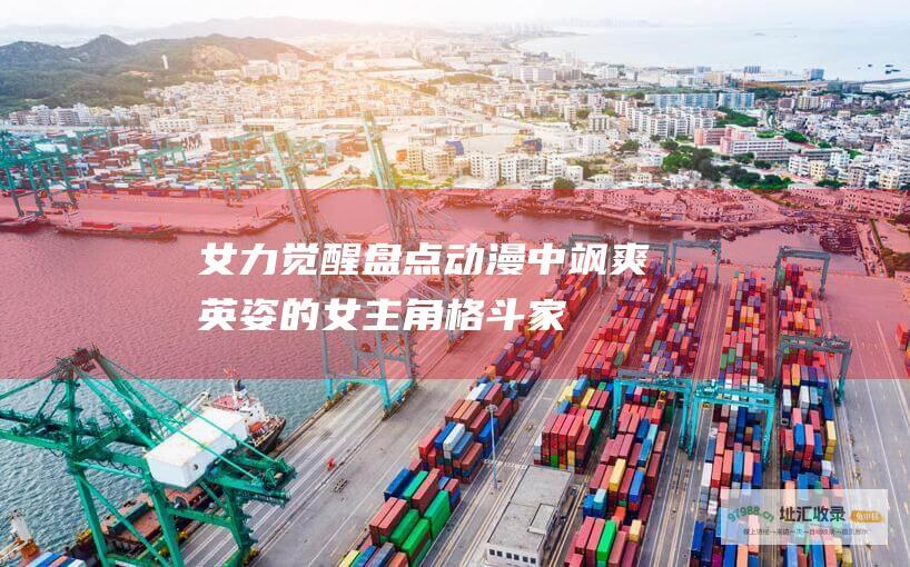 女力觉醒盘点动漫中飒爽英姿的女主角格斗家