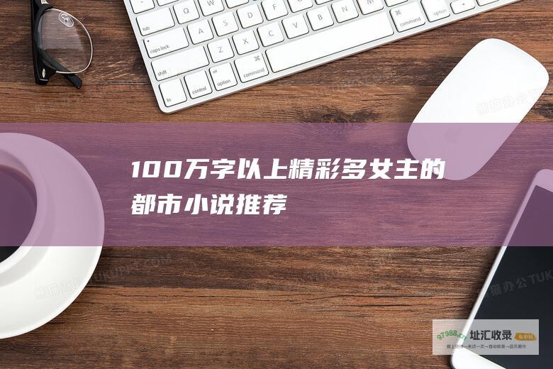 100万字以上精彩多女主的都市小说推荐