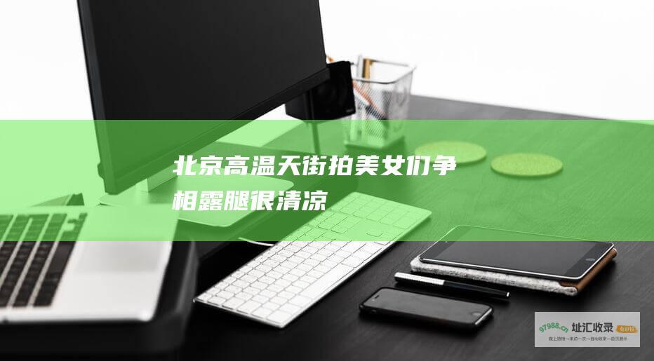 北京高温天街拍美女们争相露腿很清凉