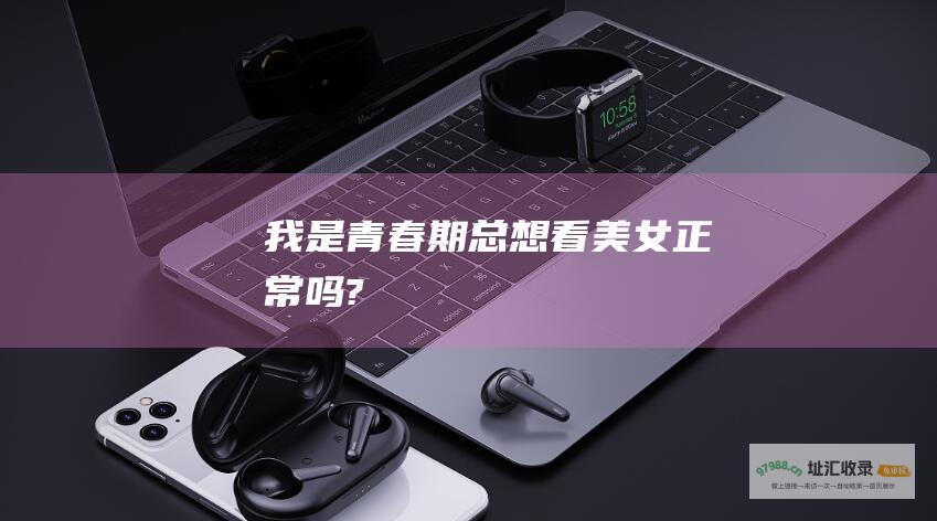 我是青春期总想看美女正常吗?