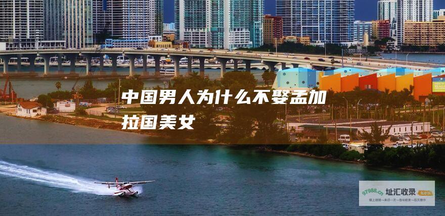 中国男人为什么不娶孟加拉国美女