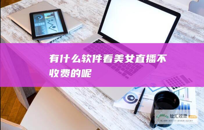 有什么软件看美女直播不收费的呢