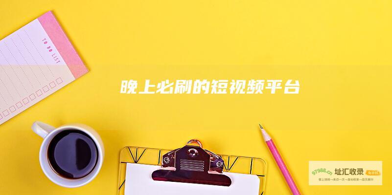 晚上必刷的短视频平台