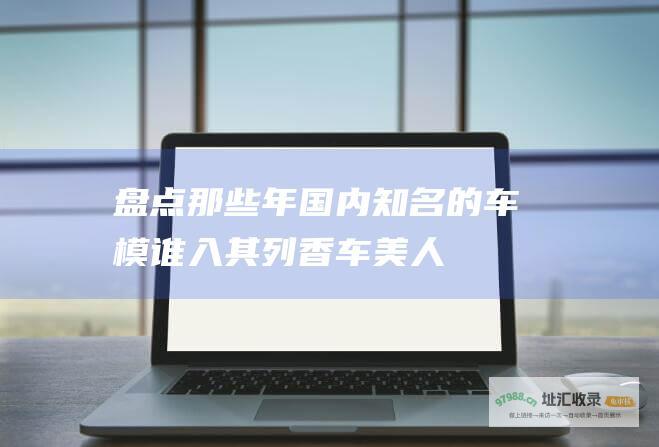 盘点那些年国内知名的车模谁入其列香车美人