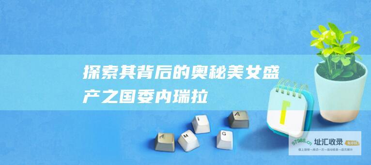 探索其背后的奥秘美女盛产之国委内瑞拉