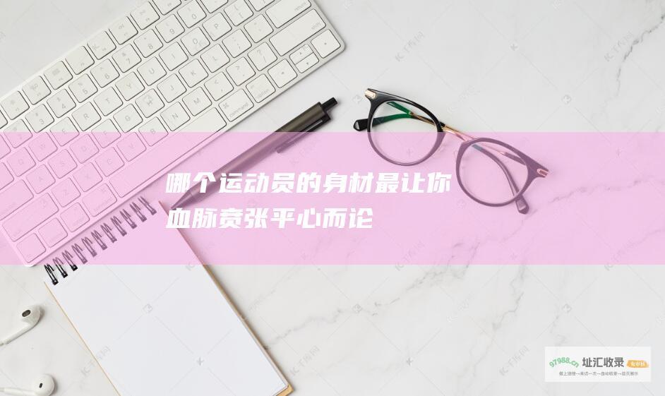 哪个运动员的身材最让你血脉贲张平心而论