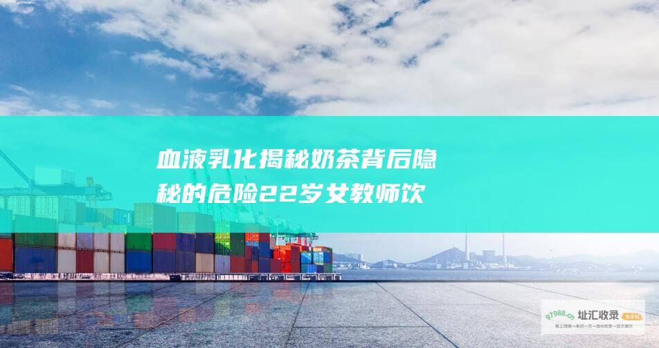 血液乳化揭秘奶茶背后隐秘的危险22岁女教师饮