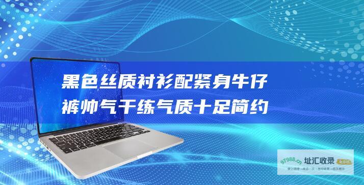 黑色丝质衬衫配紧身牛仔裤 帅气干练气质十足 简约大方又性感