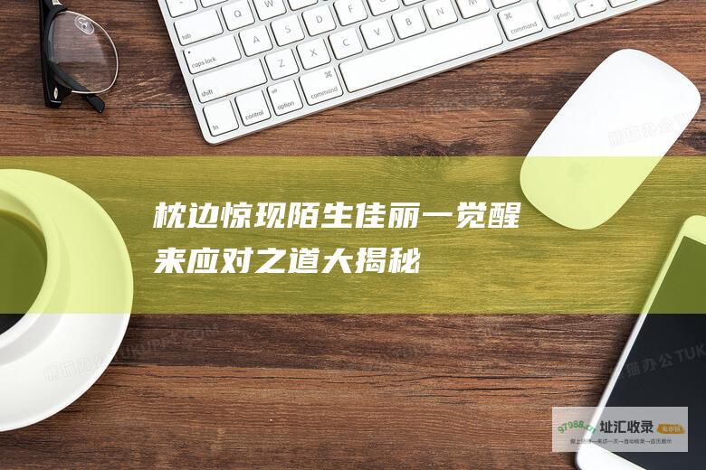 枕边惊现陌生佳丽 一觉醒来 应对之道大揭秘