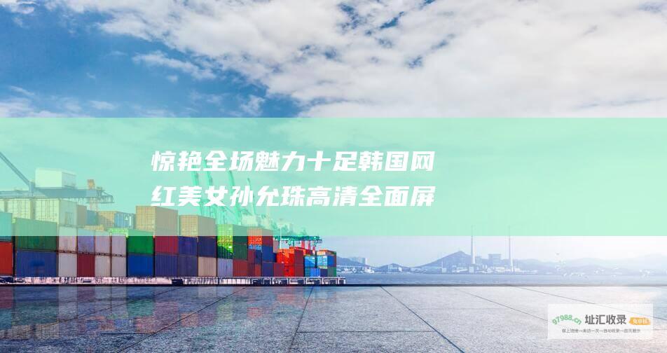 惊艳全场 魅力十足 韩国网红美女孙允珠高清全面屏手机壁纸图集