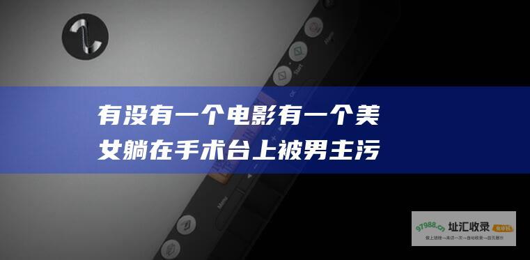 有没有一个电影有一个美女躺在手术台上被男主污