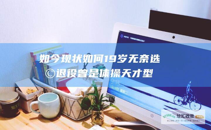 如今现状如何19岁无奈选择退役曾是体操天才型