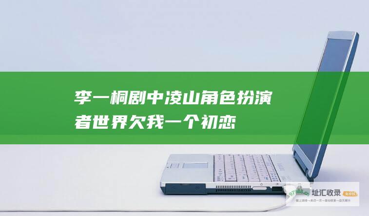 李一桐剧中凌山角色扮演者世界欠我一个初恋