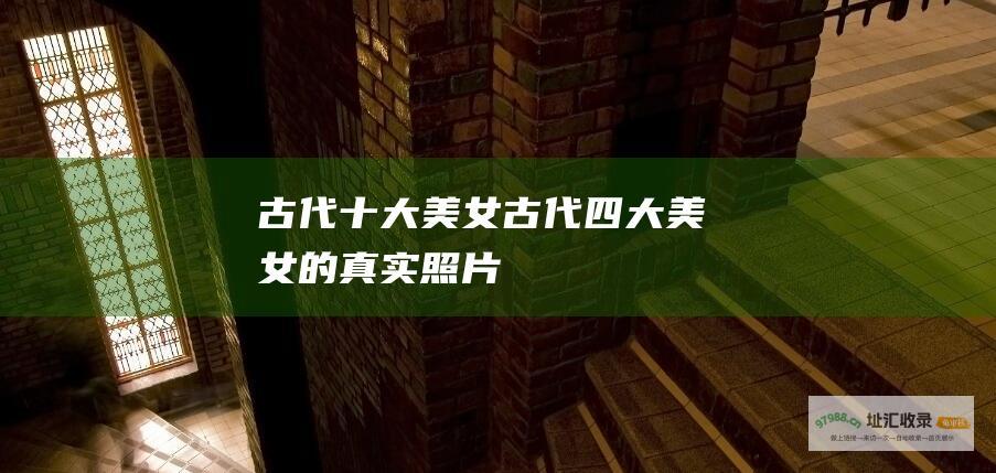 古代十大美女 古代四大美女的真实照片