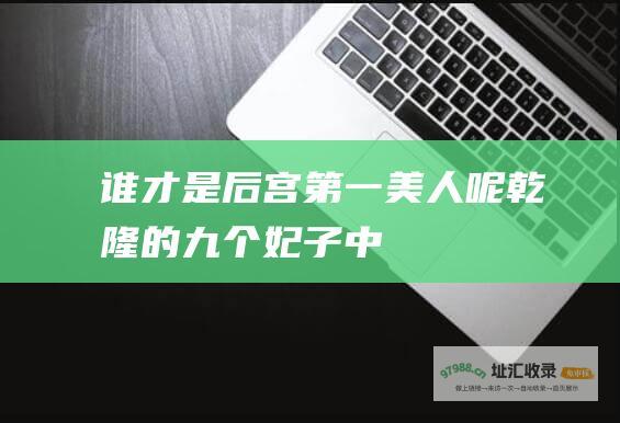 谁才是后宫第一美人呢乾隆的九个妃子中