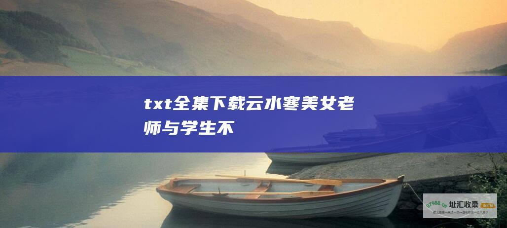 txt全集下载 云水寒美女老师与学生不
