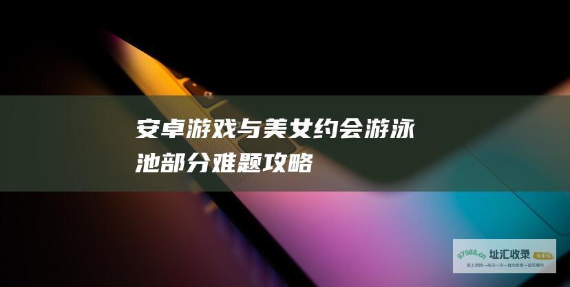 安卓游戏与美女约会游泳池部分难题攻略