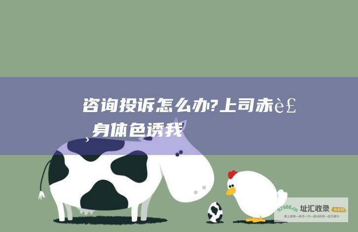 咨询投诉怎么办?上司赤裸身体色诱我