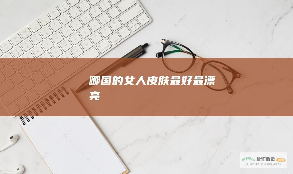 哪国的女人皮肤最好最漂亮