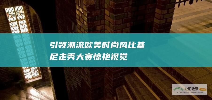 引领潮流欧美时尚风比基尼走秀大赛惊艳视觉