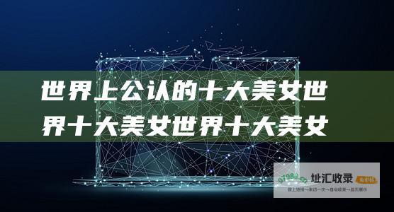世界上公认的十大美女 世界十大美女 世界十大美女排行名单