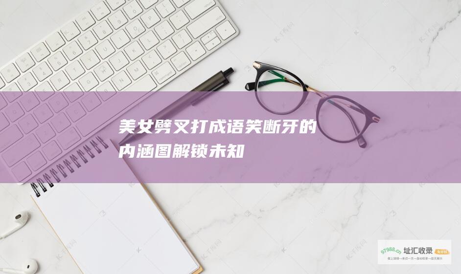 美女劈叉打成语笑断牙的内涵图解锁未知