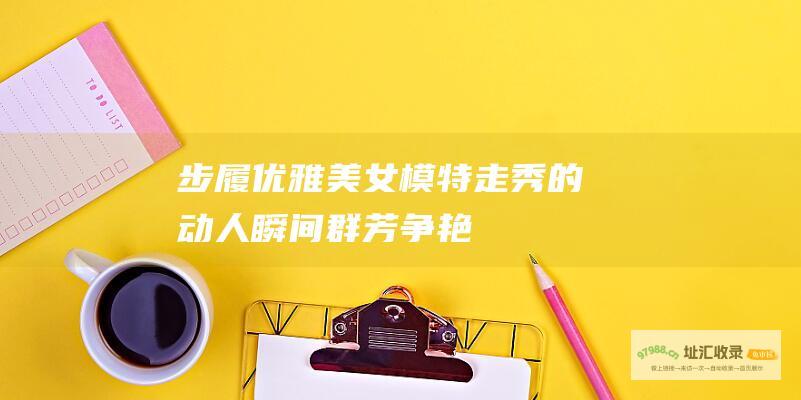 步履优雅美女模特走秀的动人瞬间群芳争艳