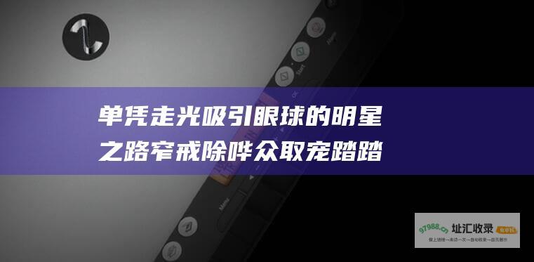 单凭走光吸引眼球的明星之路窄 戒除哗众取宠 踏踏实实提升实力才是长远之道